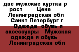 две мужские куртки р.52 рост 180 › Цена ­ 600 - Ленинградская обл., Санкт-Петербург г. Одежда, обувь и аксессуары » Мужская одежда и обувь   . Ленинградская обл.